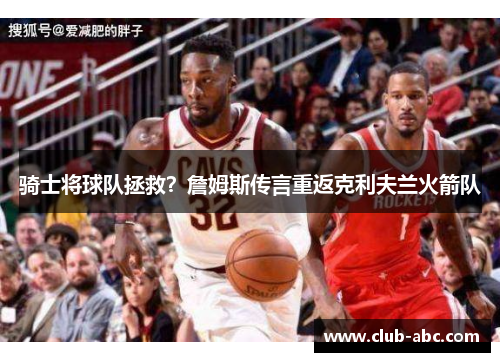 骑士将球队拯救？詹姆斯传言重返克利夫兰火箭队